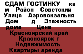 СДАМ ГОСТИНКУ 18 кв.м › Район ­ Советский › Улица ­ Аэровокзальня › Дом ­ 8 “д“ › Этажность дома ­ 5 › Цена ­ 12 000 - Красноярский край, Красноярск г. Недвижимость » Квартиры аренда   . Красноярский край,Красноярск г.